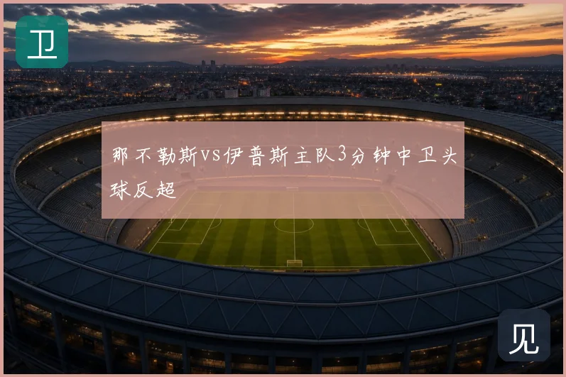 那不勒斯vs伊普斯主队3分钟中卫头球反超