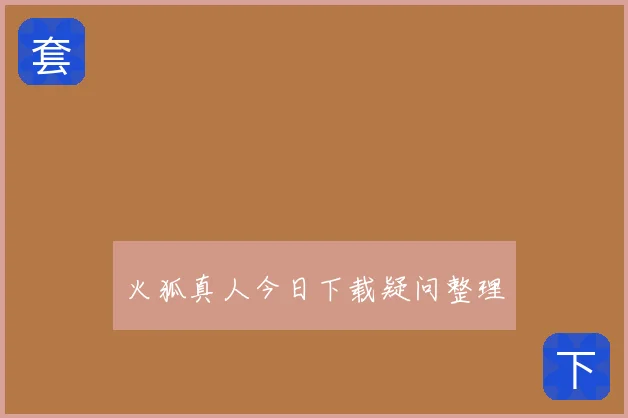 火狐真人今日下载疑问整理