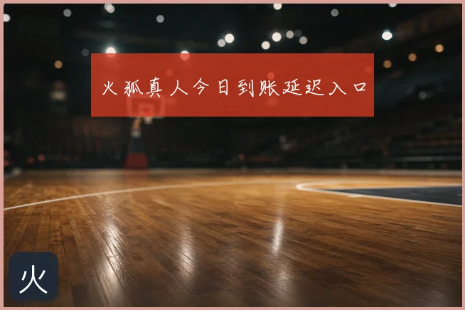 火狐真人今日到账延迟入口