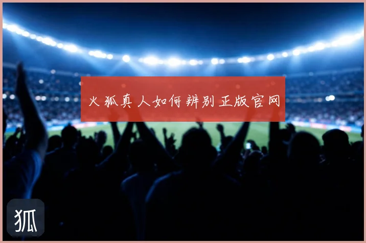 火狐真人如何辨别正版官网